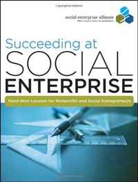 Succeeding at Social Enterprise: Hard-Won Lessons for Nonprofits and Social Entrepreneurs