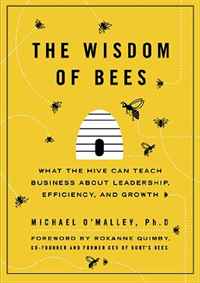 The Wisdom of Bees: What the Hive Can Teach Business about Leadership, Efficiency, and Growth