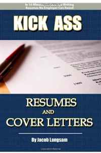 Kick Ass Resumes And Cover Letters: How to Write a Resume That NO Employer Can Resist!