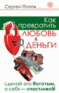 Как превратить любовь в деньги. Сделай его богатым, а себя - счастливой!