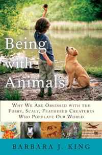 Barbara J. King - «Being With Animals: Why We Are Obsessed with the Furry, Scaly, Feathered Creatures Who Populate Our World»