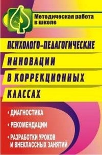 Психолого-педагогические инновации в коррекционных классах. Диагностика, рекомендации, разработки уроков и внеклассных занятий