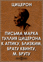 Письма Марка Туллия Цицерона к Аттику, близким, брату Квинту, М. Бруту