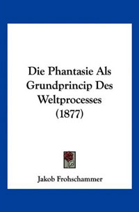 Die Phantasie Als Grundprincip Des Weltprocesses