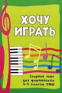 Хочу играть. Сборник пьес для фортепиано. 4-5 классы ДМШ