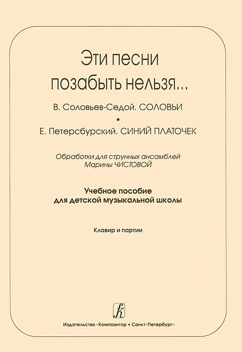 Эти песни позабыть нельзя....В. Соловьев-Седой. Соловьи. Е. Петерсбурский. Синий платочек. Обработки для струнных ансамблей. Учебное пособие для детской музыкальной школы. Клавир и партии