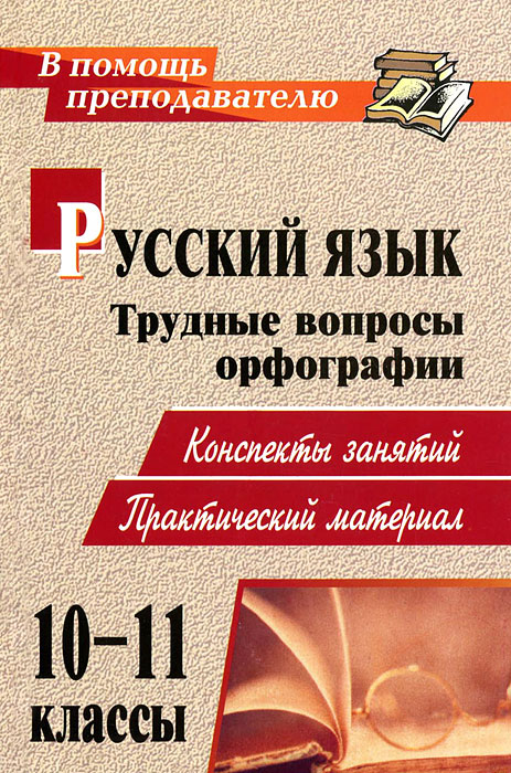 Русский язык.10-11 класс.Трудные вопросы орфографии. Конспекты занятий, практический материал