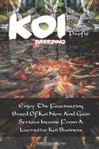 Koi Breeding For Fun And Profit: Enjoy The Fascinating Breed Of Koi Now And Gain Serious Income From A Lucrative Koi Business