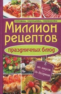 Миллион рецептов праздничных блюд. Готовим, украшаем, сервируем