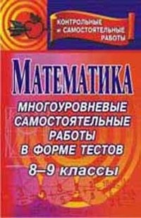 Математика. 8-9 классы. Многоуровневые самостоятельные работы в форме тестов