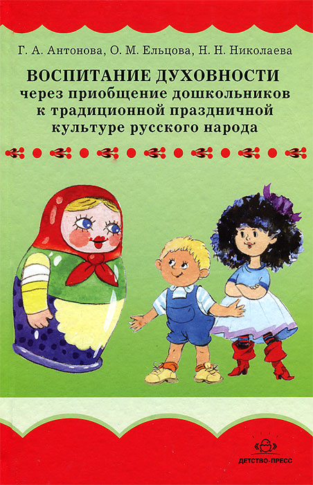 Воспитание духовности через приобщение дошкольников к традиционной праздничной культуре русского народа. Сост. Антонова Г.А., Ельцова О.М., Николаева Н.Н