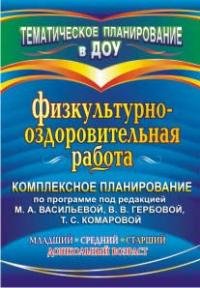 Физкультурно-оздоровительная работа: комплексное планирование по программе под редакцией М. А. Васильевой, В. В. Гербовой, Т. С. Комаровой. Младший, средний, старший дошкольный возраст