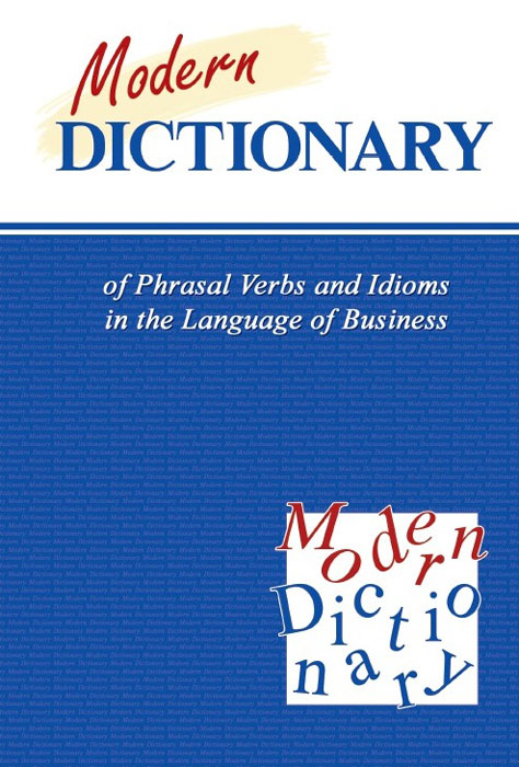 Современный словарь фразовых глаголов и идиом в сфере экономики и бизнеса (Modern Dicnionary of Phrasal Verbs and Idioms in the Language of Business)