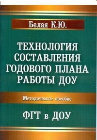 Технология составления годового плана работы ДОУ. ФГТ в ДОУ. Методическое пособие. Белая К.Ю