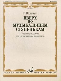 Вверх по музыкальным ступенькам. Учебное пособие для начинающих пианистов. Вальчук Т. Ю