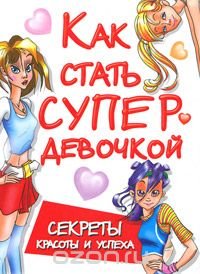 Как стать супердевочкой. Секреты красоты и успеха