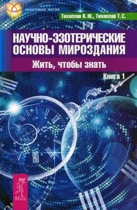 Научно-эзотерические основы мироздания. Жить, чтобы знать. Книга 1