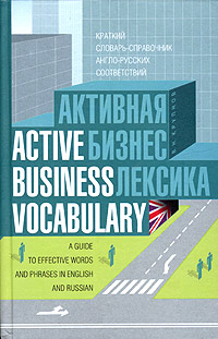 Активная бизнес лексика: краткий словарь-справочник англо-русских соответствий / Active Business Vocabulary: A Guide to Effective and Phases n English and Russian