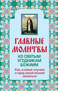 Главные молитвы ко святым угодникам Божиим. Как, в каких случаях и пред какой иконой молиться