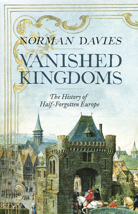 Vanished Kingdoms: The History of Half-Forgotten Europe