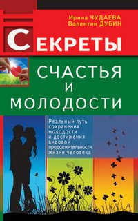 Ирина Чудаева, Валентин Дубин - «Секреты счастья и молодости. Реальный путь сохранения молодости и достижения видовой продолжительности жизни человека»