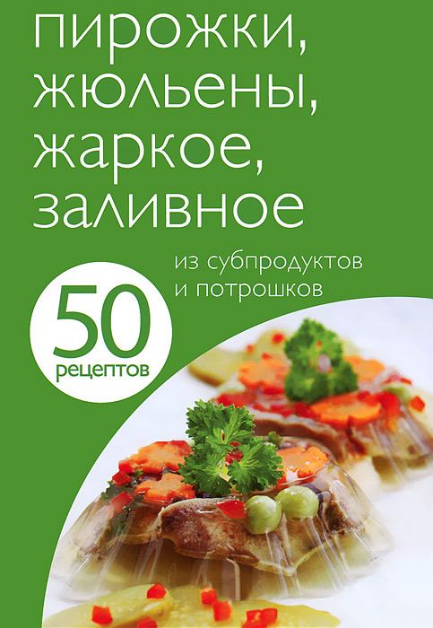 Пирожки, жульены, жаркое, заливное из субпродуктов и потрошков. 50 рецептов