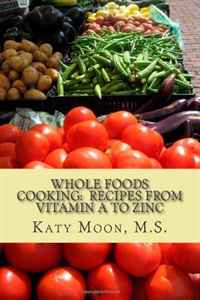 Whole Foods Cooking: Recipes from Vitamin A to Zinc (Volume 1)