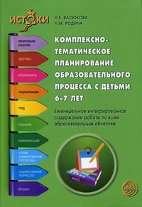 Комплексно-тематическое планирование образовательного процесса с детьми 6-7 лет. Еженедельное интегрированное содержание работы по всем образовательны. Васюкова Н.Е., Родина Н.М