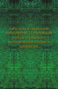 Августалы и сакральное магистерство. Исследование в области римского муниципального права и древностей