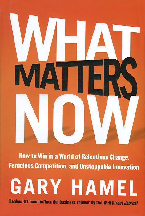 What Matters Now: How to Win in a World of Relentless Change, Ferocious Competition, and Unstoppable Innovation