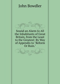 Sound an Alarm to All the Inhabitants of Great Britain, from the Least to the Greatest: By Way of Appendix to 