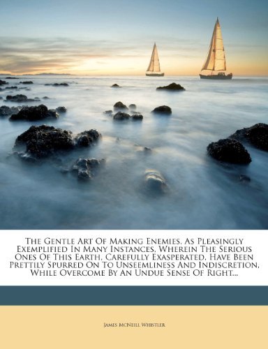 The Gentle Art Of Making Enemies, As Pleasingly Exemplified In Many Instances, Wherein The Serious Ones Of This Earth, Carefully Exasperated, Have ... While Overcome By An Undue Sense Of Righ