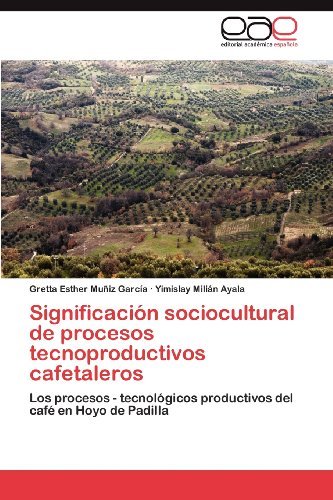 Significacion sociocultural de procesos tecnoproductivos cafetaleros: Los procesos - tecnologicos productivos del cafE en Hoyo de Padilla (Spanish Edition)