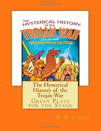 The Hysterical History of the Trojan War: and Other Great Plays for the Stage (Volume 1)