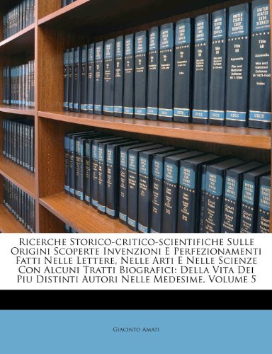 Ricerche Storico-critico-scientifiche Sulle Origini Scoperte Invenzioni E Perfezionamenti Fatti Nelle Lettere, Nelle Arti E Nelle Scienze Con Alcuni ... Nelle Medesime, Volume 5 (Italian Edit