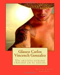 Glauco Carlos Vincench Gonzalez: Un artista cubano crecido en el exilio. (Spanish Edition) (Volume 1)