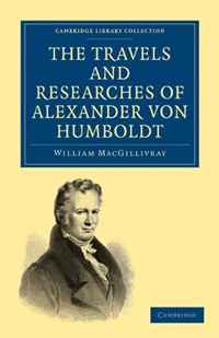 The Travels and Researches of Alexander von Humboldt: Being a Condensed Narrative of his Journeys in the Equinoctial Regions of America, and in Asiatic ... (Cambridge Library Collection - His