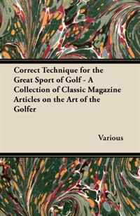 Correct Technique for the Great Sport of Golf - A Collection of Classic Magazine Articles on the Art of the Golfer