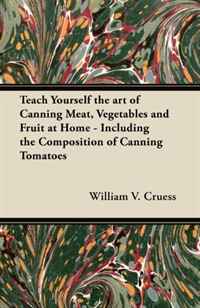 Teach Yourself the art of Canning Meat, Vegetables and Fruit at Home - Including the Composition of Canning Tomatoes