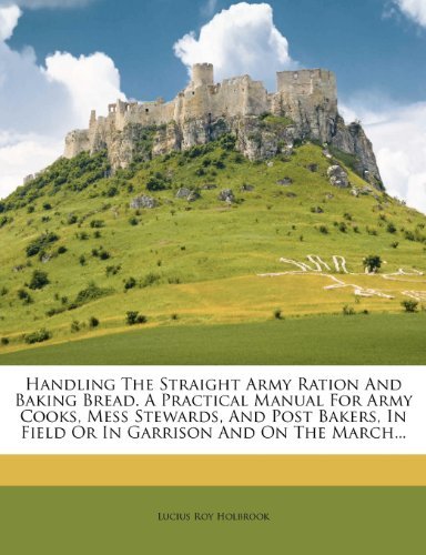 Handling The Straight Army Ration And Baking Bread. A Practical Manual For Army Cooks, Mess Stewards, And Post Bakers, In Field Or In Garrison And On The March...