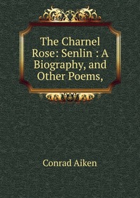 The Charnel Rose: Senlin : A Biography, and Other Poems