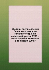 Сборник постановлений Галичского уездного земского собрания очередной сессии 1903 г. и чрезвычайного созыва 3-го января 1904 г