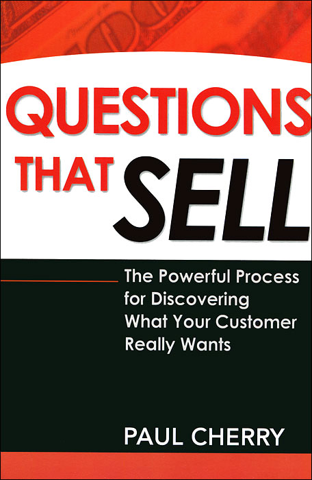 Questions That Sell: The Powerful Process for Discovering What Your Customer Really Wants