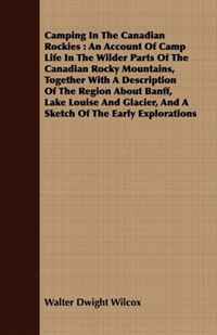 Camping In The Canadian Rockies: An Account Of Camp Life In The Wilder Parts Of The Canadian Rocky Mountains, Together With A Description Of The Region ... And A Sketch Of The Early Explorati