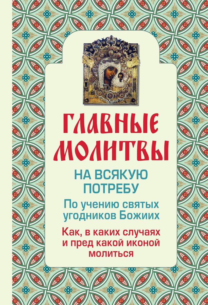 Главные молитвы на всякую потребу. По учению святых угодников Божиих. Как и в каких случаях молиться (обложка)