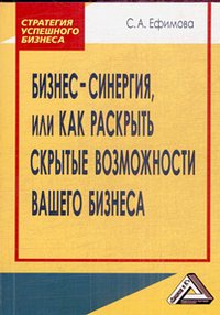 Бизнес-синергия, или Как раскрыть скрытые возможности Вашего бизнеса. 2-е изд. Ефимова С.А