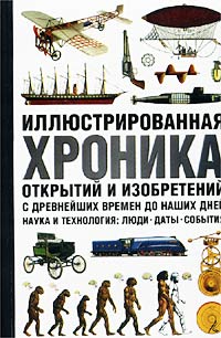 Иллюстрированная хроника открытий и изобретений с древнейших времен до наших дней. Наука и технология: люди, даты, события