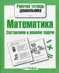 Рабочая тетрадь дошкольника. Математика. Составляем и решаем задачи. Сост. Куликовская Т