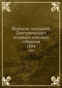 Журналы заседаний Дмитриевскаго уезднаго земскаго собрания. 1884