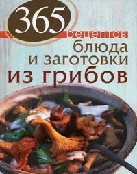 365 рецептов. Блюда и заготовки из грибов